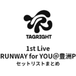 TAGRIGHT 1st Live 〜RUNWAY for YOU ＠豊洲PITセットリストまとめ