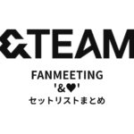 2025 &TEAM FANMEETING '&♥' セットリストまとめ