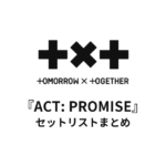 TOMORROW X TOGETHER『ACT: PROMISE』セットリストまとめ