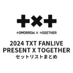 TOMORROW X TOGETHER「2024 TXT FANLIVE PRESENT X TOGETHER」セットリストまとめ