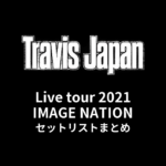 Travis Japan Live tour 2021 IMAGE NATION〜全国ツアーしちゃってもいいですかっ!?〜 セットリストまとめ