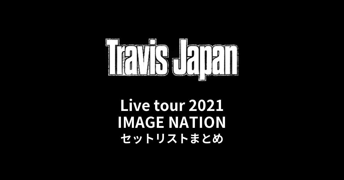 Travis Japan Live tour 2021 IMAGE NATION〜全国ツアーしちゃってもいいですかっ!?〜 セットリストまとめ