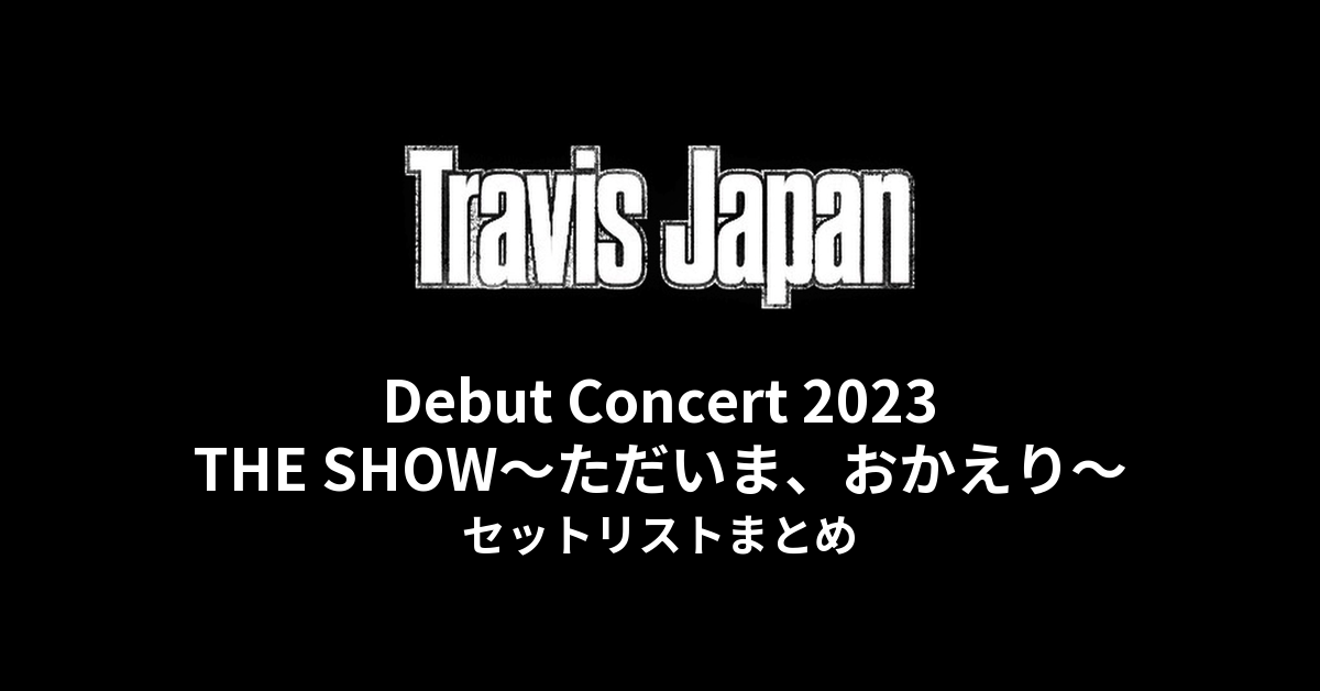 Travis Japan Debut Concert 2023 THE SHOW〜ただいま、おかえり〜 セットリストまとめ