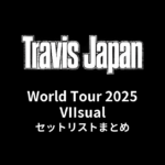 Travis Japan World Tour 2025 VIIsual セットリストまとめ