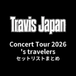 【トラジャ セトリ】Travis Japan Concert Tour 2026 's travelers セットリストまとめ