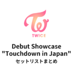 TWICE Debut Showcase "Touchdown in Japan" セットリストまとめ