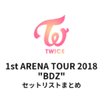 TWICE 1st ARENA TOUR 2018 "BDZ" セットリストまとめ