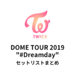 TWICE DOME TOUR 2019 "#Dreamday" セットリストまとめ