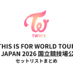 【TWICE セトリ】国立競技場公演 セットリストまとめ | THIS IS FOR WORLD TOUR IN JAPAN 2026