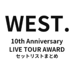 WEST. 10th Anniversary LIVE TOUR AWARD 全公演セットリストまとめ