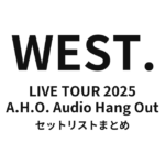 WEST. LIVE TOUR 2025 A.H.O. Audio Hang Out 全公演セットリストまとめ