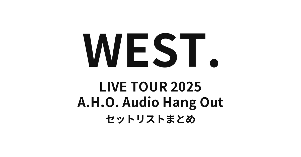 WEST. LIVE TOUR 2025 A.H.O. Audio Hang Out 全公演セットリスト