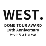 WEST. DOME TOUR AWARD 10th Anniversary セットリストまとめ