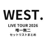 WEST. LIVE TOUR 2026 唯一無二 全公演セットリストまとめ