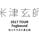 米津玄師2017 TOUR Fogbound全公演セットリストまとめ