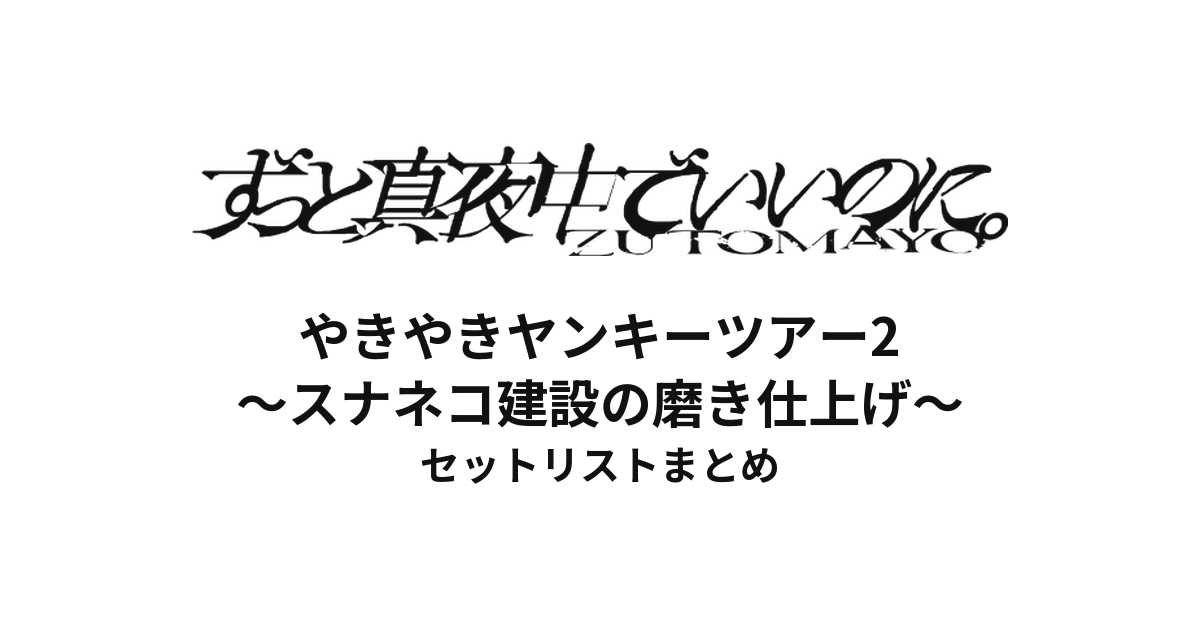 ずっと真夜中でいいのに。 やきやきヤンキーツアー2 〜スナネコ建設の磨き仕上げ〜 全公演セットリストまとめ