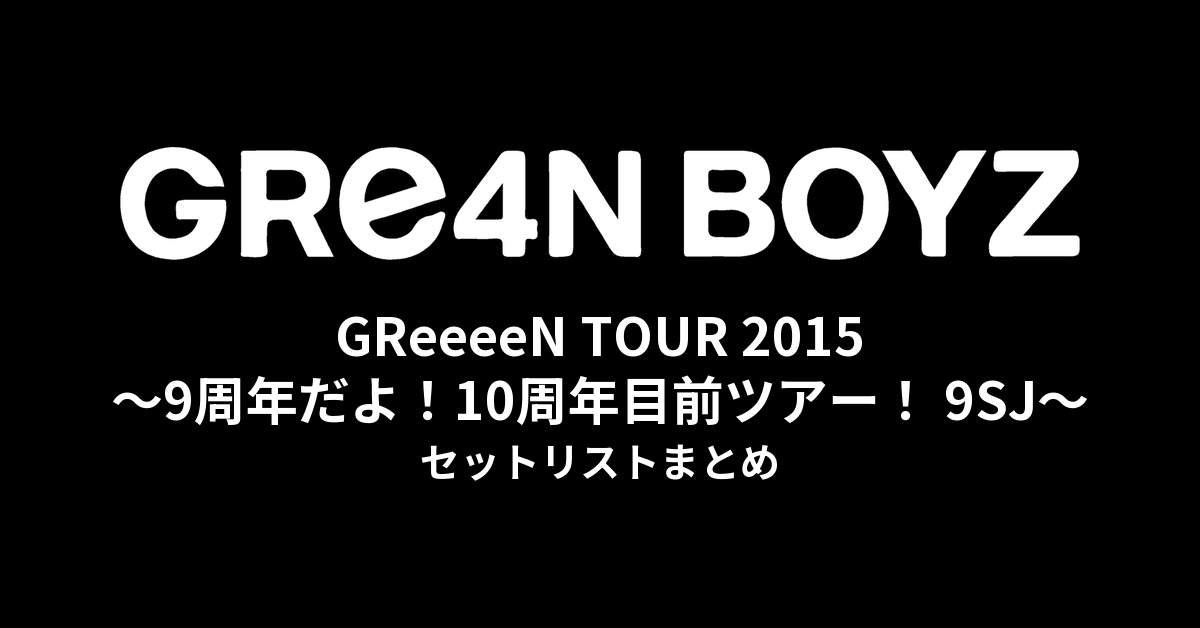 GReeeeN TOUR 2015 〜9周年だよ！10周年目前ツアー！ 9SJ〜 セットリストまとめ