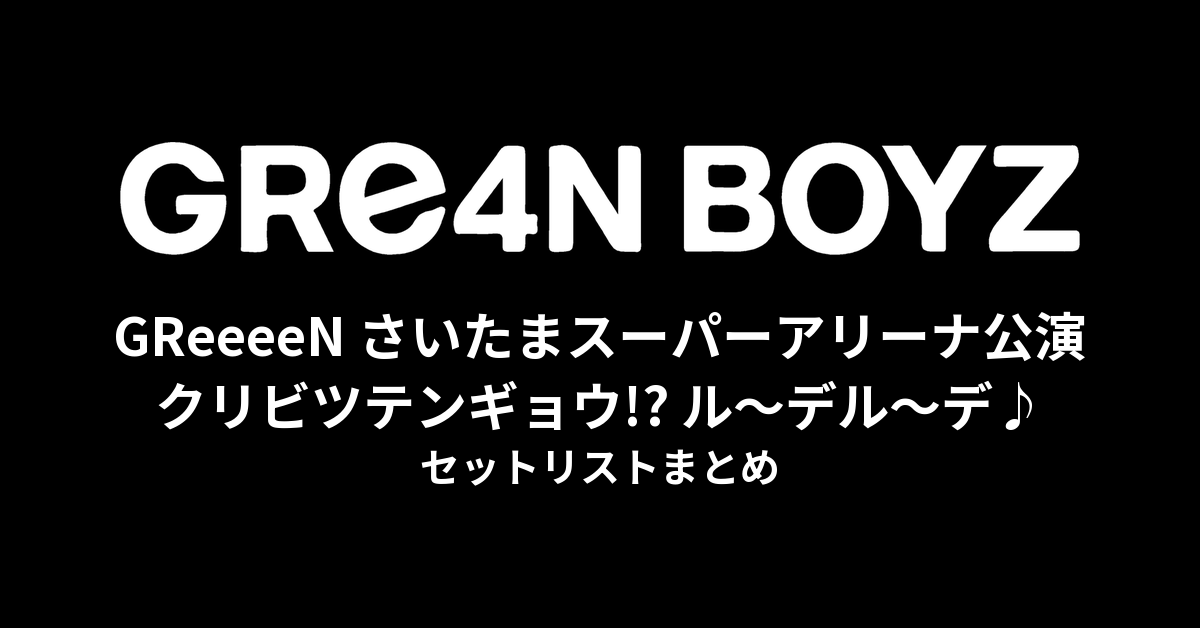 GReeeeN さいたまスーパーアリーナ公演『クリビツテンギョウ!? ル〜デル〜デ♪』セットリストまとめ
