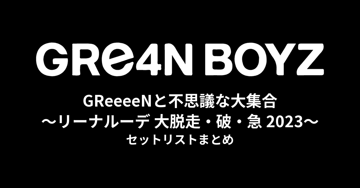 GReeeeNと不思議な大集合〜リーナルーデ 大脱走・破・急 2023〜 セットリストまとめ