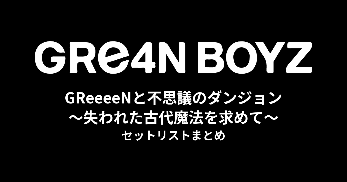 GReeeeNと不思議のダンジョン〜失われた古代魔法を求めて〜 セットリストまとめ