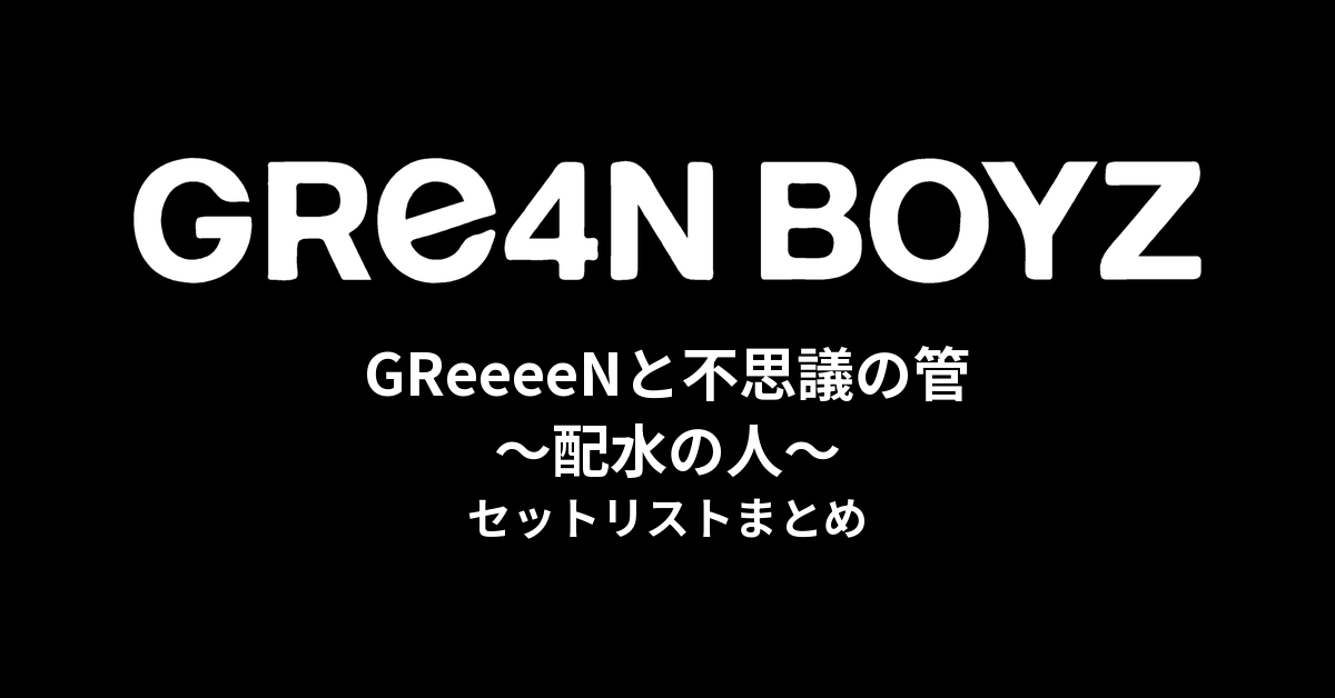 GReeeeNと不思議の管〜配水の人〜 セットリストまとめ