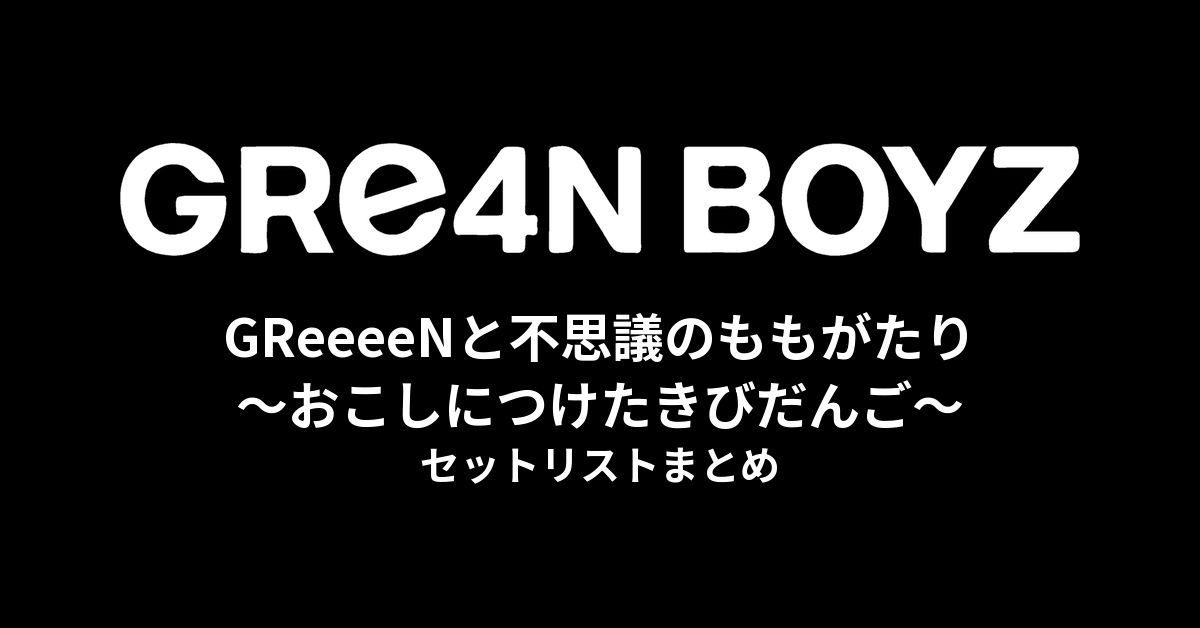 GReeeeNと不思議のももがたり〜おこしにつけたきびだんご〜 セットリストまとめ