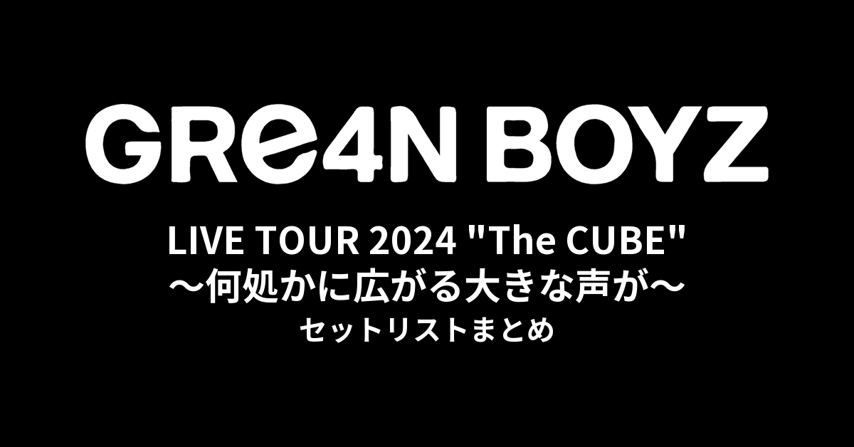 GRe4N BOYZ LIVE TOUR 2024 "The CUBE"〜何処かに広がる大きな声が〜 セットリストまとめ