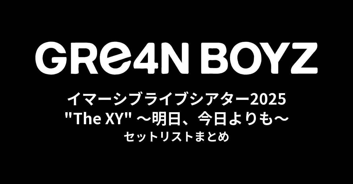 GRe4N BOYZ イマーシブライブシアター2025『"The XY" 〜明日、今日よりも〜』セットリストまとめ