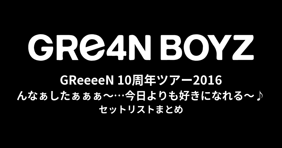 GReeeeN 10周年ツアー「んなぁしたぁぁぁ〜…今日よりも好きになれる〜♪ツアー」セットリストまとめ