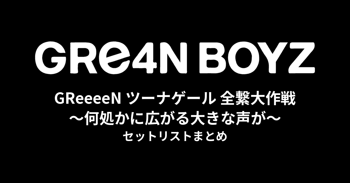 GReeeeN ツーナゲール 全繋大作戦〜何処かに広がる大きな声が〜 セットリストまとめ