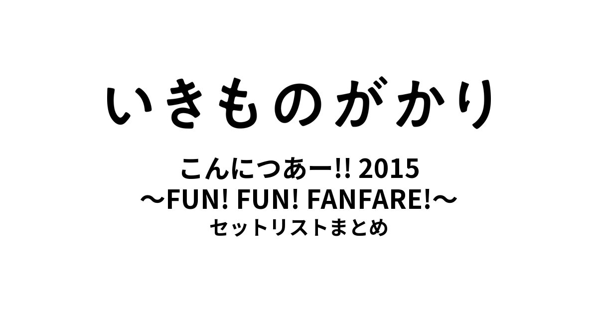 いきものがかりの みなさん、こんにつあー!! 2015 〜FUN! FUN! FANFARE!〜 セットリストまとめ