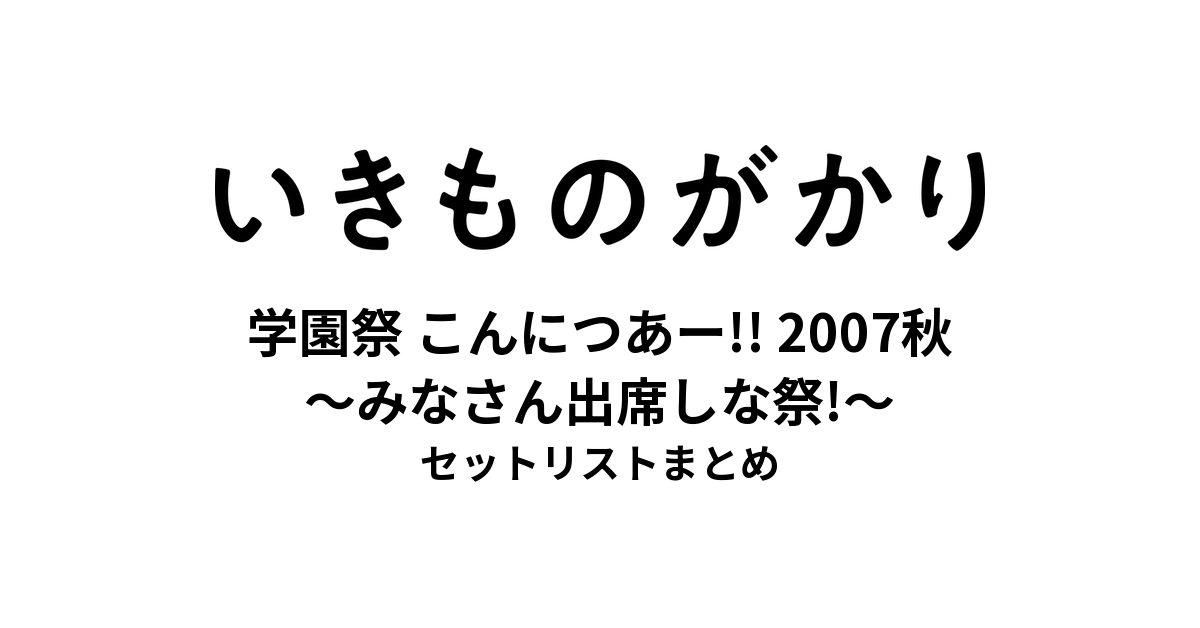いきものがかり 学園祭 みなさん、こんにつあー!! 2007秋 〜みなさん出席しな祭!〜 セットリストまとめ
