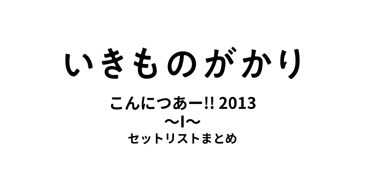 いきものがかりの みなさん、こんにつあー!! 2013 〜I〜 セットリストまとめ