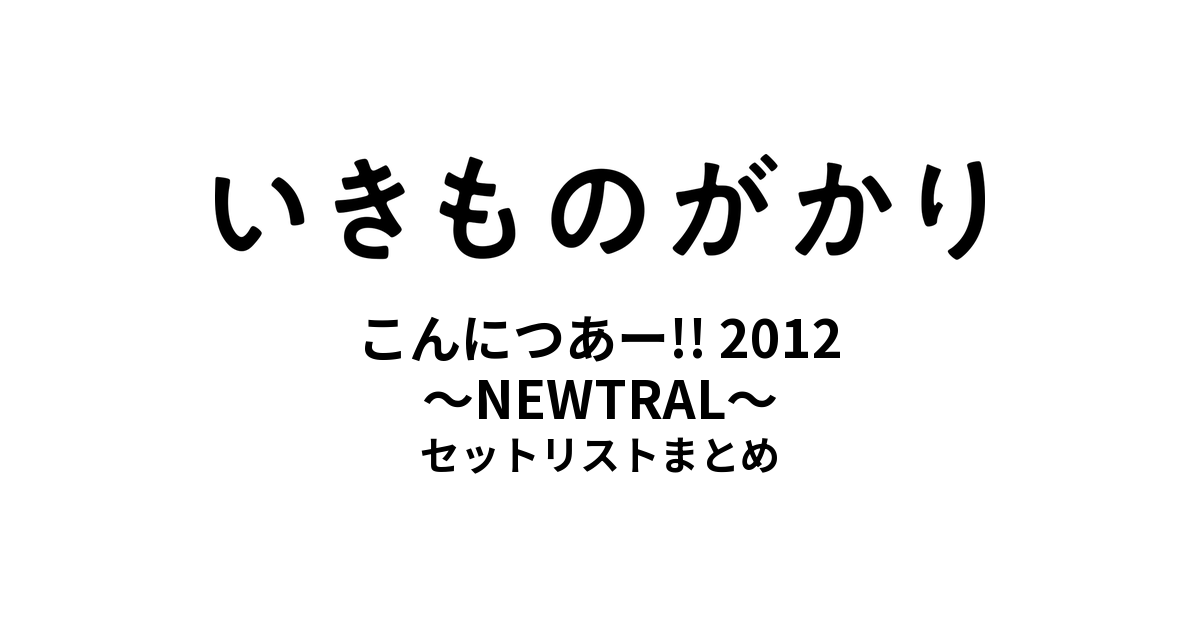 いきものがかりの みなさん、こんにつあー!! 2012 〜NEWTRAL〜 セットリストまとめ