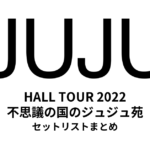 JUJU HALL TOUR 2022 不思議の国のジュジュ苑 セットリストまとめ