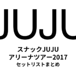 スナックJUJU アリーナツアー2017 セットリストまとめ