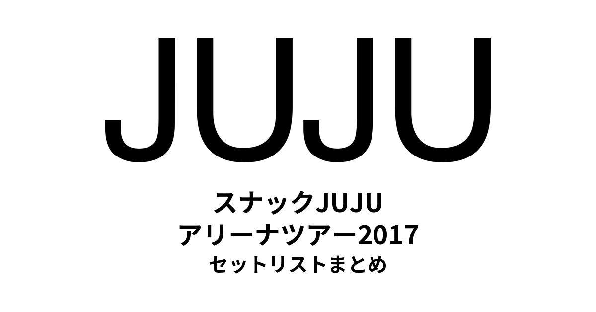 スナックJUJU アリーナツアー2017 セットリストまとめ