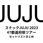 スナックJUJU 2023 47都道府県ツアー セットリストまとめ