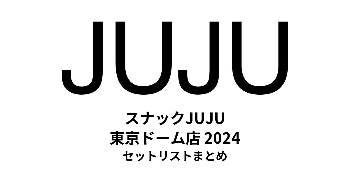 スナックJUJU 東京ドーム店（2024）セットリストまとめ