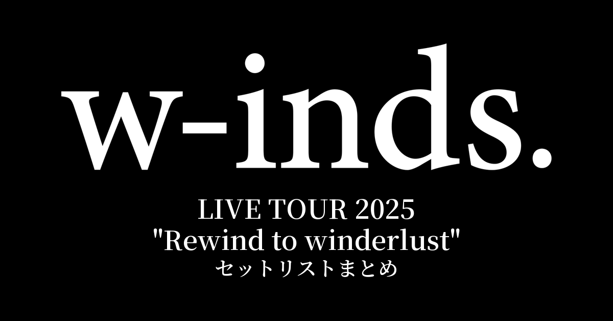 w-inds. LIVE TOUR 2025 "Rewind to winderlust" セットリストまとめ