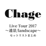 Chage Live Tour 2017〜遠景/landscape〜 セットリストまとめ