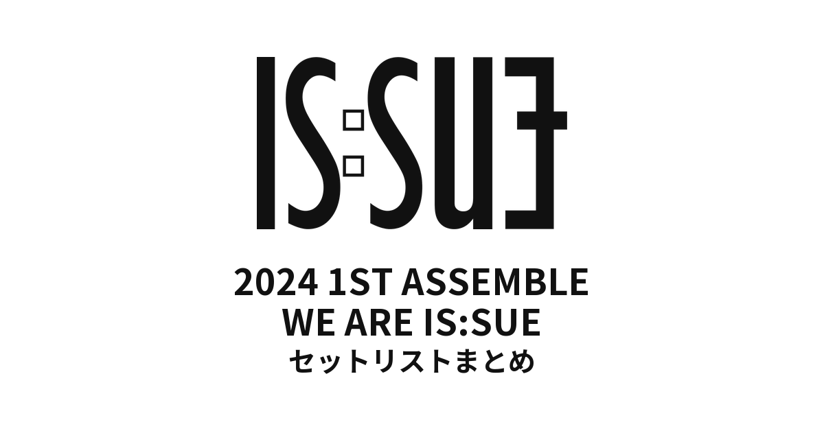2024 1ST IS:SUE ASSEMBLE - WE ARE IS:SUE セットリストまとめ
