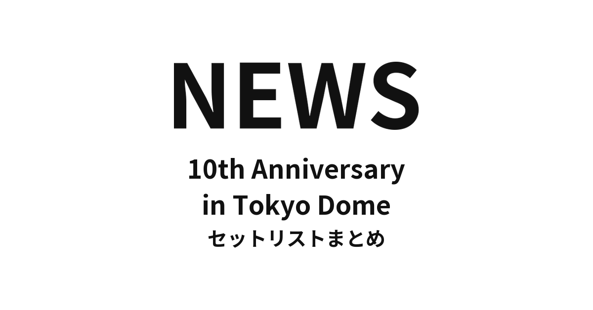 NEWS 10th Anniversary in Tokyo Dome セットリストまとめ