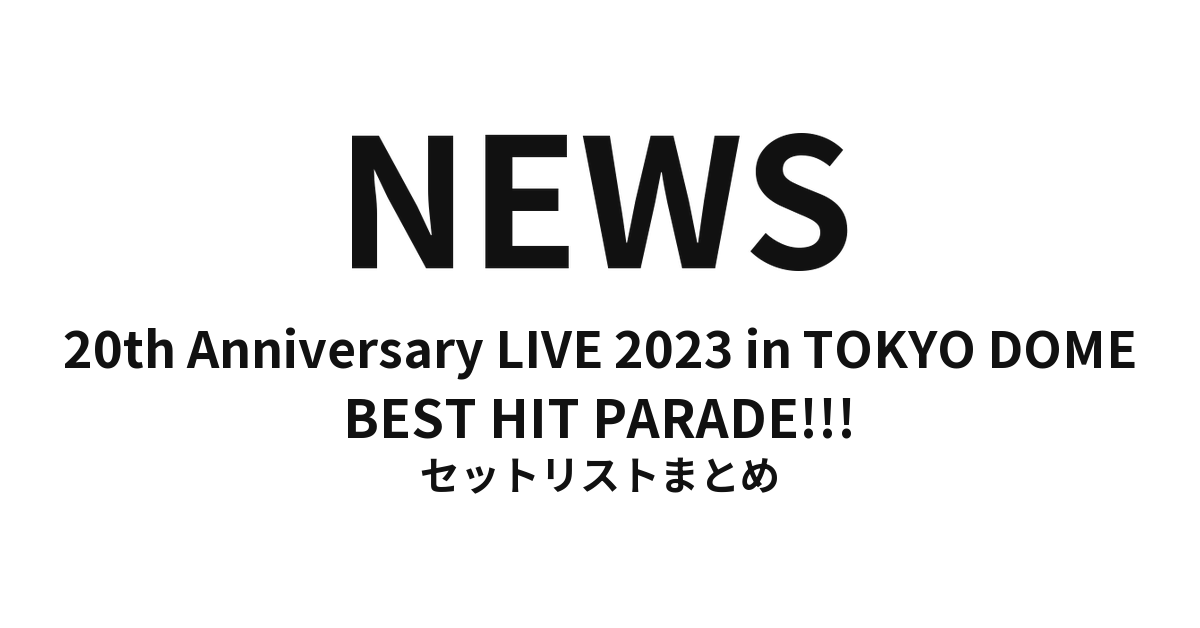 NEWS 20th Anniversary LIVE 2023 in TOKYO DOME BEST HIT PARADE!!! セットリストまとめ