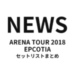 NEWS ARENA TOUR 2018 EPCOTIA セットリストまとめ