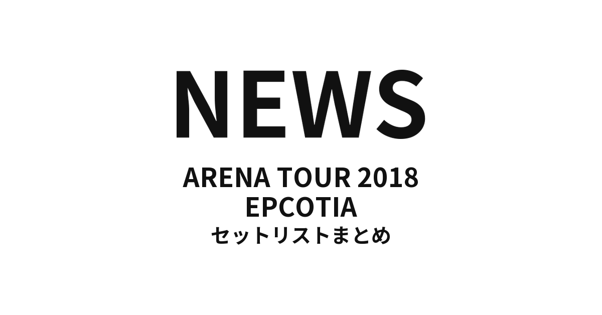NEWS ARENA TOUR 2018 EPCOTIA セットリストまとめ
