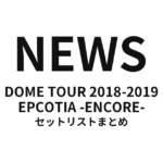 NEWS DOME TOUR 2018-2019 EPCOTIA -ENCORE- セットリストまとめ