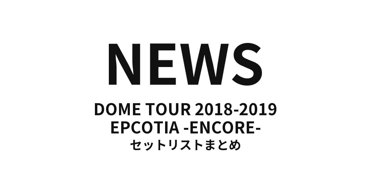 NEWS DOME TOUR 2018-2019 EPCOTIA -ENCORE- セットリストまとめ