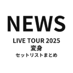 NEWS LIVE TOUR 2025 変身 セットリストまとめ