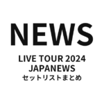 NEWS LIVE TOUR 2024 JAPANEWS セットリストまとめ